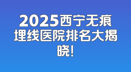 2025西宁无痕埋线医院排名大揭晓！