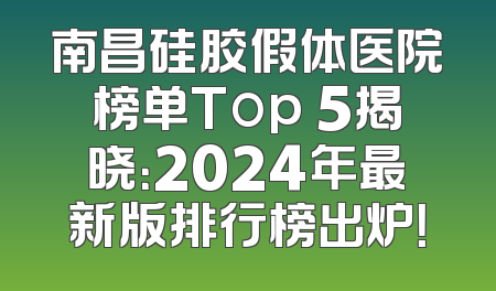 南昌硅胶假体医院榜单Top 5揭晓：2024年最新版排行榜出炉！