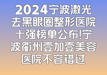 2024宁波激光去黑眼圈整形医院十强榜单公布！宁波衢州壹加壹美容医院不容错过