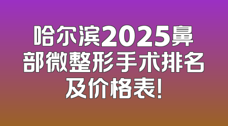 哈尔滨2025鼻部微整形手术排名及价格表！