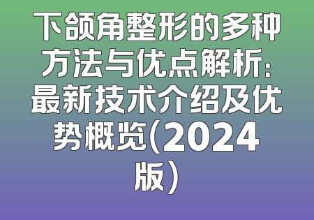 下颌角整形的多种方法与优点解析：最新技术介绍及优势概览（2024版）