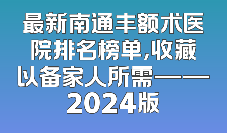 最新南通丰额术医院排名榜单，收藏以备家人所需——2024版