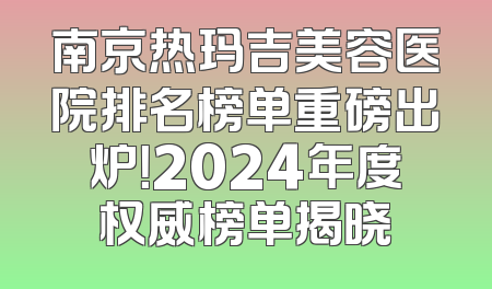 南京热玛吉美容医院排名榜单重磅出炉！2024年度权威榜单揭晓