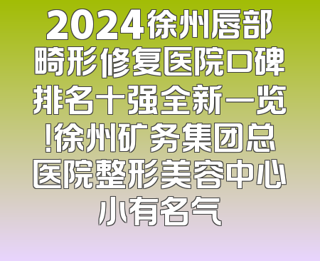 2024徐州唇部畸形修复医院口碑排名十强全新一览！徐州矿务集团总医院整形美容中心小有名气