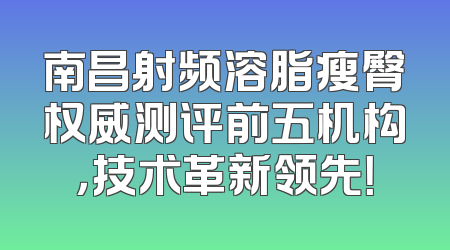 南昌射频溶脂瘦臀权威测评前五机构，技术革新领先！