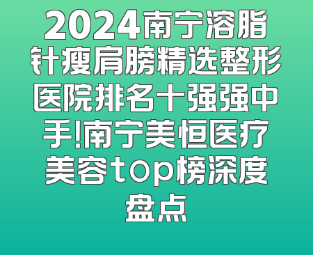 2024南宁溶脂针瘦肩膀精选整形医院排名十强强中手！南宁美恒医疗美容top榜深度盘点