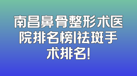 南昌鼻骨整形术医院排名榜丨祛斑手术排名!