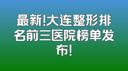 最新！大连整形排名前三医院榜单发布！