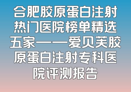 合肥胶原蛋白注射热门医院榜单精选五家——爱贝芙胶原蛋白注射专科医院评测报告