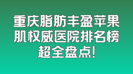 重庆脂肪丰盈苹果肌权威医院排名榜超全盘点！