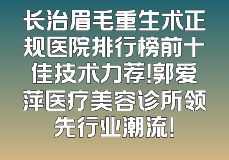 长治眉毛重生术正规医院排行榜前十佳技术力荐！郭爱萍医疗美容诊所领先行业潮流！