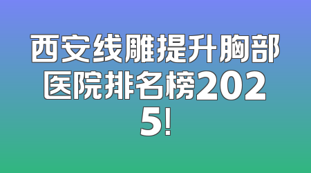 西安线雕提升胸部医院排名榜2025！