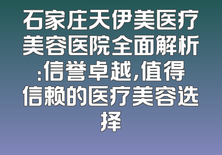 石家庄天伊美医疗美容医院全面解析：信誉卓越，值得信赖的医疗美容选择