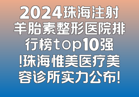 2024珠海注射羊胎素整形医院排行榜top10强！珠海惟美医疗美容诊所实力公布！