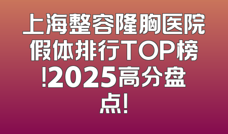 上海整容隆胸医院假体排行TOP榜！2025高分盘点！