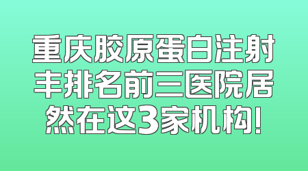 重庆胶原蛋白注射丰排名前三医院居然在这3家机构!