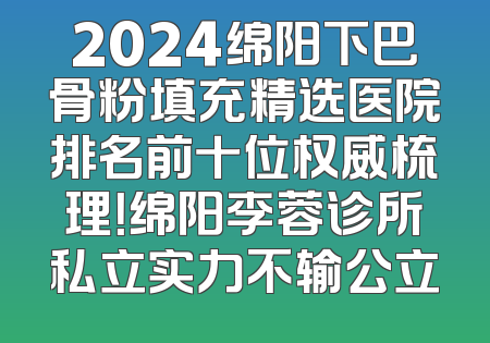 2024绵阳下巴骨粉填充精选医院排名前十位权威梳理！绵阳李蓉诊所私立实力不输公立