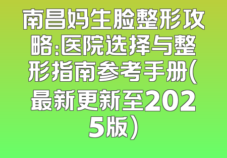 南昌妈生脸整形攻略：医院选择与整形指南参考手册（最新更新至2025版）