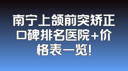南宁上颌前突矫正口碑排名医院+价格表一览!