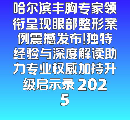 哈尔滨丰胸专家领衔呈现眼部整形案例震撼发布！独特经验与深度解读助力专业权威加持升级启示录 2025