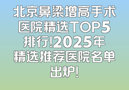 北京鼻梁增高手术医院精选TOP5排行！2025年精选推荐医院名单出炉！