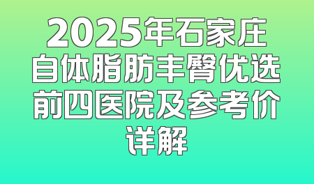 2025年石家庄自体脂肪丰臀优选前四医院及参考价详解