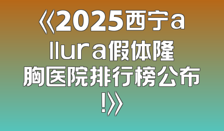 《2025西宁allura假体隆胸医院排行榜公布！》