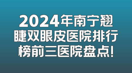 2024年南宁翘睫双眼皮医院排行榜前三医院盘点!