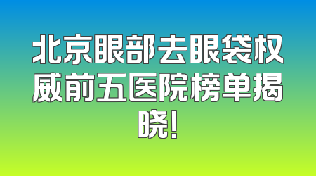 北京眼部去眼袋权威前五医院榜单揭晓！