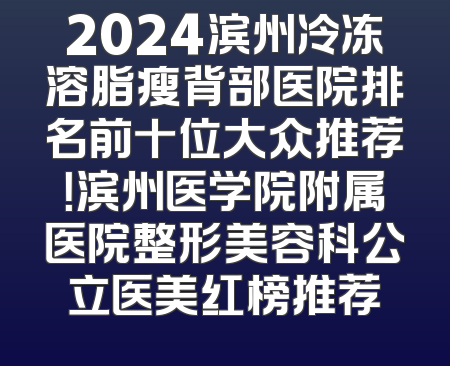 2024滨州冷冻溶脂瘦背部医院排名前十位大众推荐！滨州医学院附属医院整形美容科公立医美红榜推荐