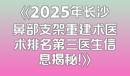 《2025年长沙鼻部支架重建术医术排名第三医生信息揭秘！》
