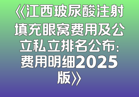 《江西玻尿酸注射填充眼窝费用及公立私立排名公布：费用明细2025版》