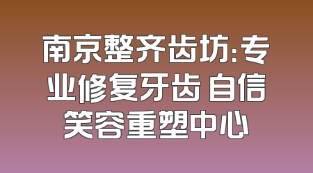 南京整齐齿坊：专业修复牙齿 自信笑容重塑中心