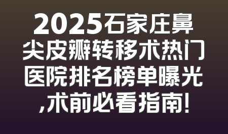 2025石家庄鼻尖皮瓣转移术热门医院排名榜单曝光，术前必看指南！