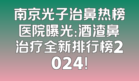 南京光子治鼻热榜医院曝光：酒渣鼻治疗全新排行榜2024！