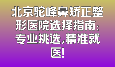 北京驼峰鼻矫正整形医院选择指南：专业挑选，精准就医！