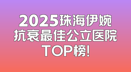 2025珠海伊婉抗衰最佳公立医院TOP榜！