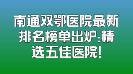南通双鄂医院最新排名榜单出炉：精选五佳医院！