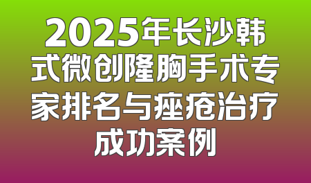 2025年长沙韩式微创隆胸手术专家排名与痤疮治疗成功案例