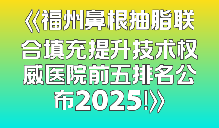 《福州鼻根抽脂联合填充提升技术权威医院前五排名公布2025！》