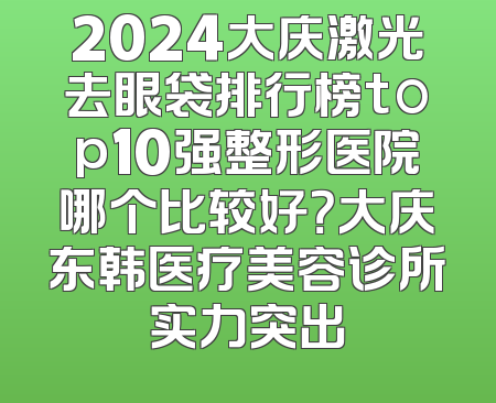 2024大庆激光去眼袋排行榜top10强整形医院哪个比较好？大庆东韩医疗美容诊所实力突出