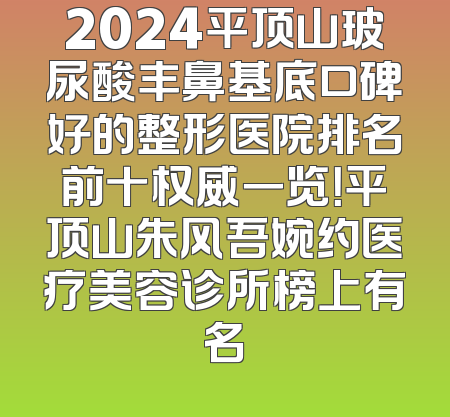 2024平顶山玻尿酸丰鼻基底口碑好的整形医院排名前十权威一览！平顶山朱风吾婉约医疗美容诊所榜上有名