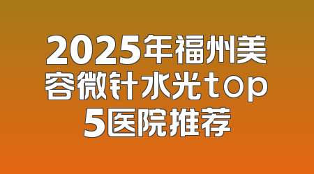 2025年福州美容微针水光top5医院推荐