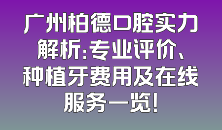 广州柏德口腔实力解析：专业评价、种植牙费用及在线服务一览！