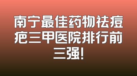南宁最佳药物祛痘疤三甲医院排行前三强！