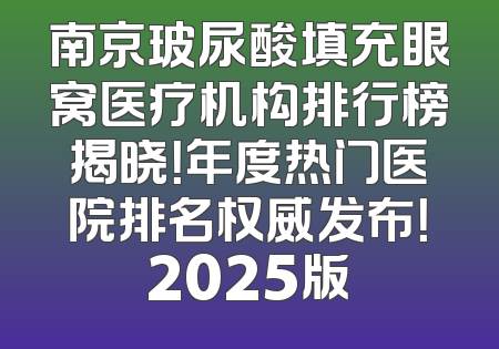 南京玻尿酸填充眼窝医疗机构排行榜揭晓！年度热门医院排名权威发布！2025版
