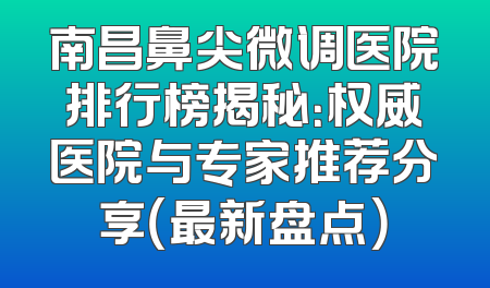 南昌鼻尖微调医院排行榜揭秘：权威医院与专家推荐分享（最新盘点）