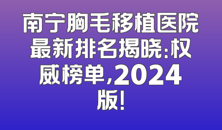 南宁胸毛移植医院最新排名揭晓：权威榜单，2024版！