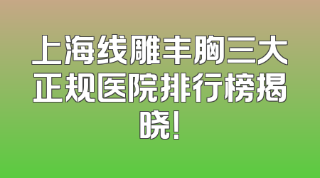 上海线雕丰胸三大正规医院排行榜揭晓！