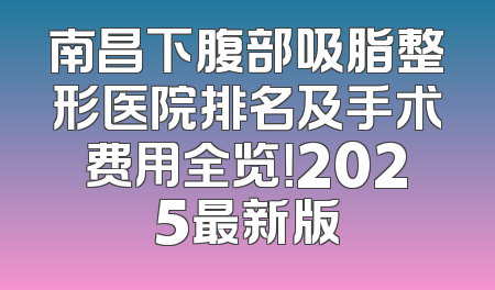 南昌下腹部吸脂整形医院排名及手术费用全览！2025最新版